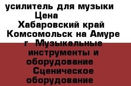 усилитель для музыки › Цена ­ 4 000 - Хабаровский край, Комсомольск-на-Амуре г. Музыкальные инструменты и оборудование » Сценическое оборудование   